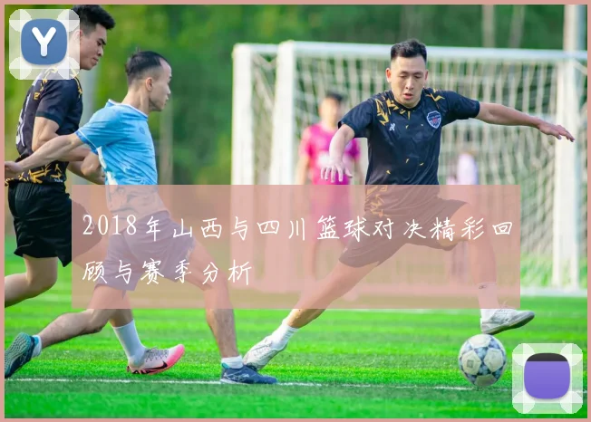 2018年山西与四川篮球对决精彩回顾与赛季分析