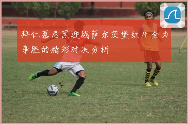 拜仁慕尼黑迎战萨尔茨堡红牛全力争胜的精彩对决分析