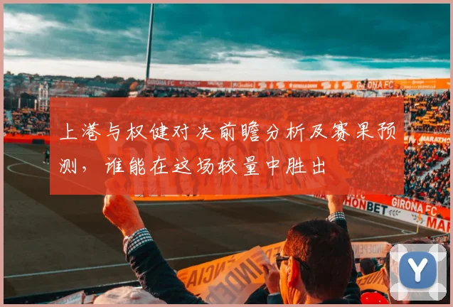 上港与权健对决前瞻分析及赛果预测，谁能在这场较量中胜出