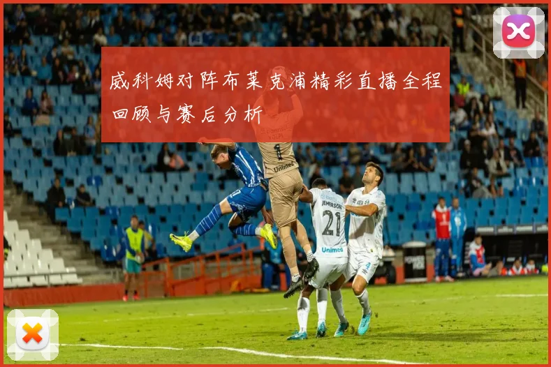威科姆对阵布莱克浦精彩直播全程回顾与赛后分析