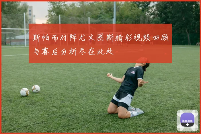 斯帕而对阵尤文图斯精彩视频回顾与赛后分析尽在此处