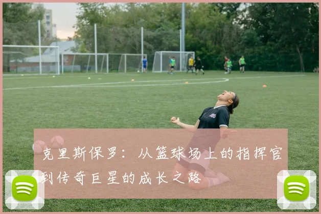 克里斯保罗：从篮球场上的指挥官到传奇巨星的成长之路