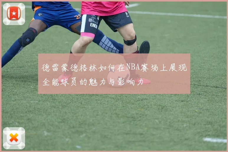 德雷蒙德格林如何在NBA赛场上展现全能球员的魅力与影响力