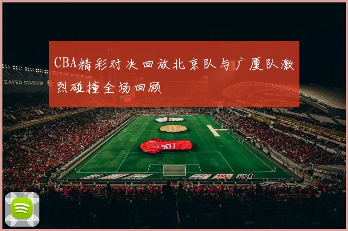 CBA精彩对决回放北京队与广厦队激烈碰撞全场回顾