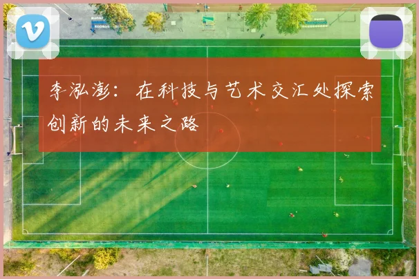 李泓澎：在科技与艺术交汇处探索创新的未来之路