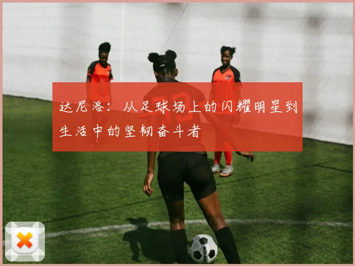 达尼洛：从足球场上的闪耀明星到生活中的坚韧奋斗者