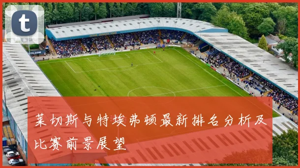 莱切斯与特埃弗顿最新排名分析及比赛前景展望