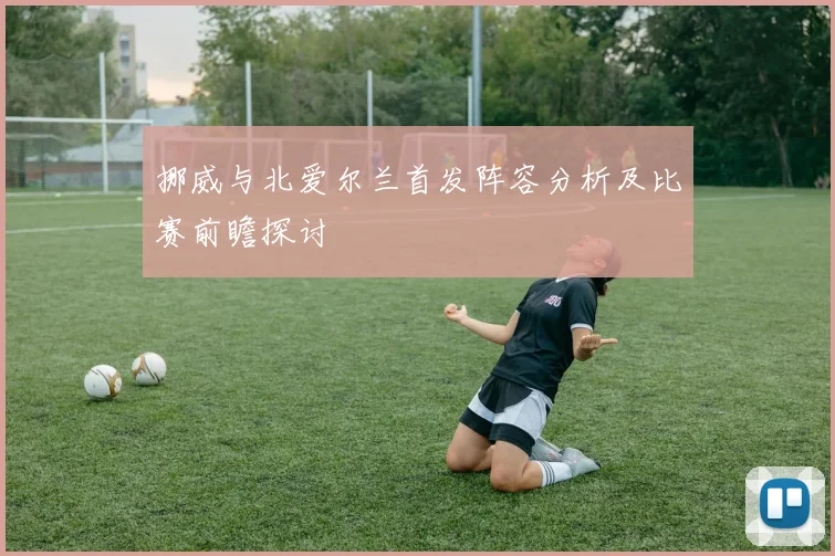 挪威与北爱尔兰首发阵容分析及比赛前瞻探讨