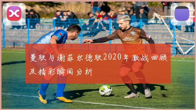 曼联与谢菲尔德联2020年激战回顾及精彩瞬间分析