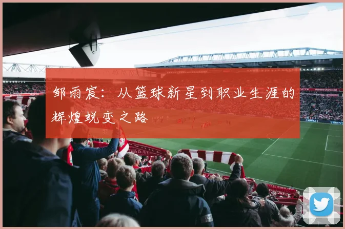 邹雨宸：从篮球新星到职业生涯的辉煌蜕变之路