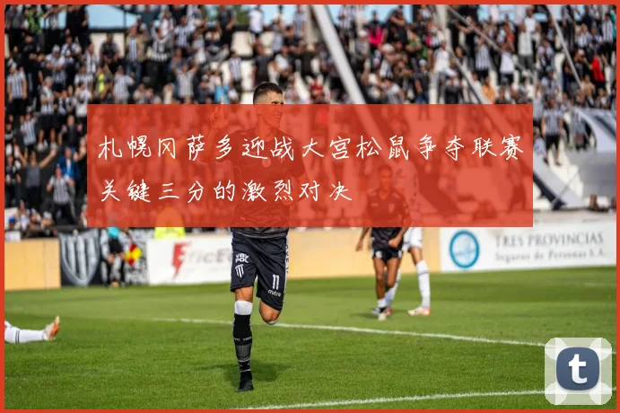 札幌冈萨多迎战大宫松鼠争夺联赛关键三分的激烈对决