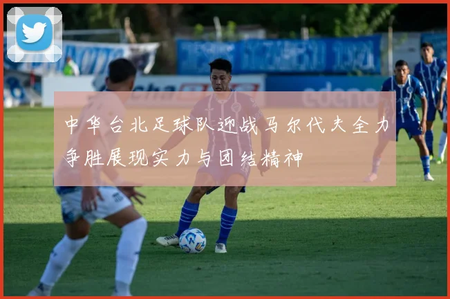 中华台北足球队迎战马尔代夫全力争胜展现实力与团结精神