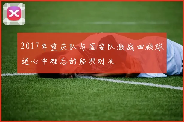 2017年重庆队与国安队激战回顾球迷心中难忘的经典对决