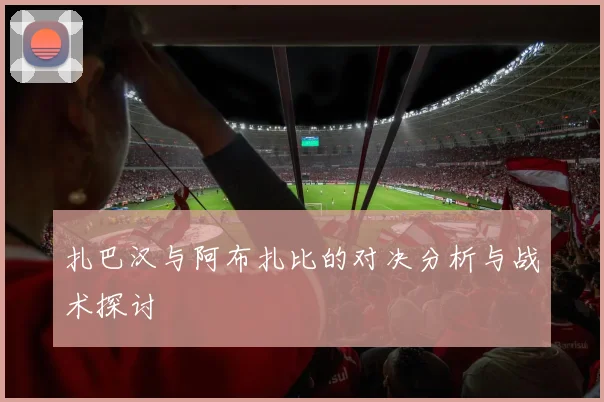 扎巴汉与阿布扎比的对决分析与战术探讨