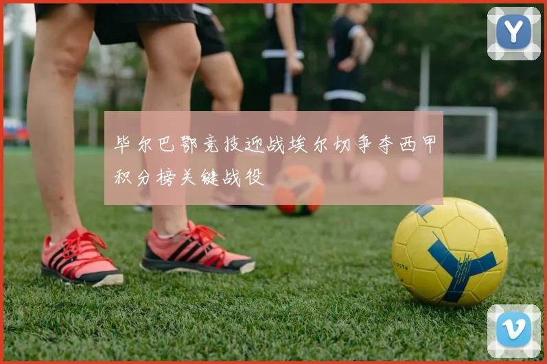 毕尔巴鄂竞技迎战埃尔切争夺西甲积分榜关键战役