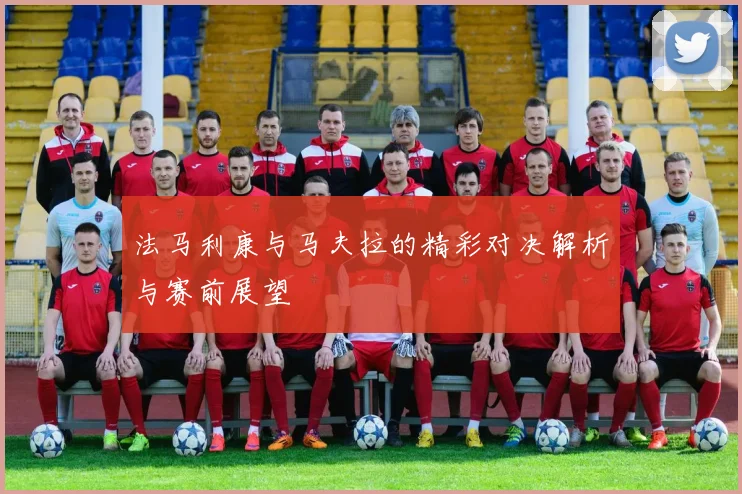 法马利康与马夫拉的精彩对决解析与赛前展望