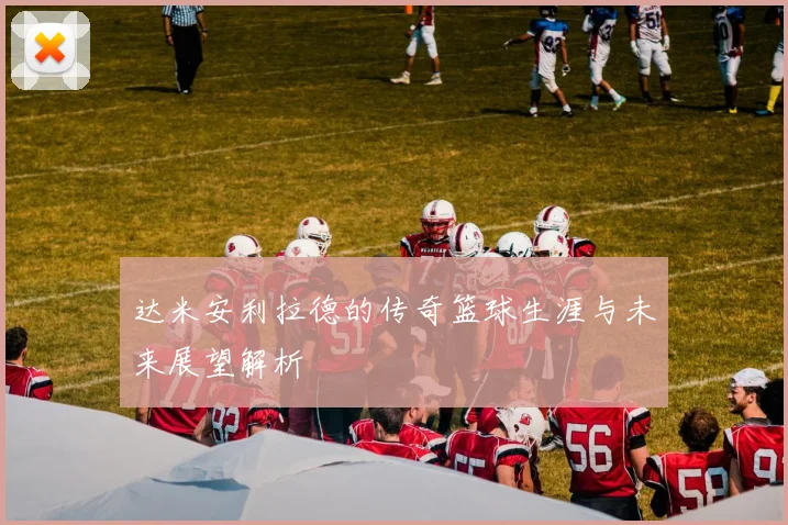 达米安利拉德的传奇篮球生涯与未来展望解析