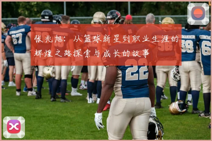 张兆旭：从篮球新星到职业生涯的辉煌之路探索与成长的故事