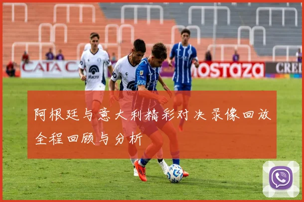 阿根廷与意大利精彩对决录像回放全程回顾与分析