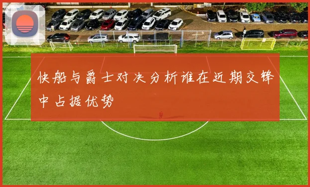 快船与爵士对决分析谁在近期交锋中占据优势